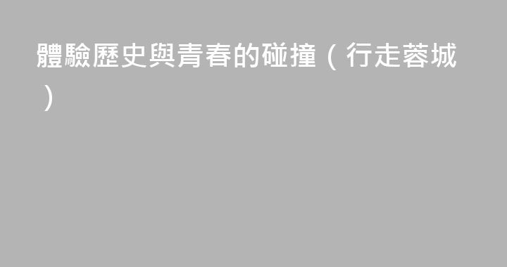 體驗歷史與青春的碰撞（行走蓉城）