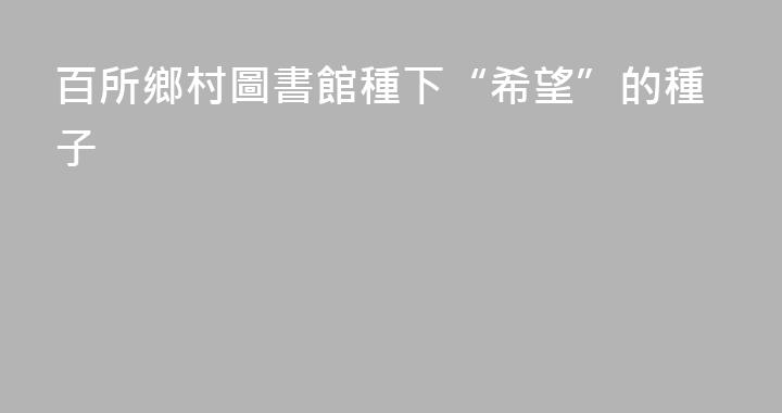 百所鄉村圖書館種下“希望”的種子