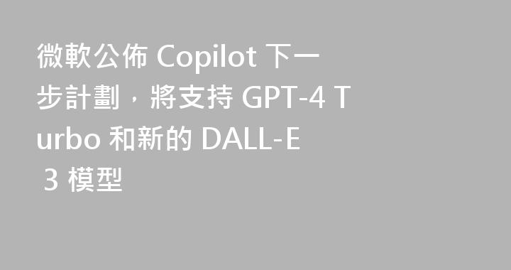 微軟公佈 Copilot 下一步計劃，將支持 GPT-4 Turbo 和新的 DALL-E 3 模型