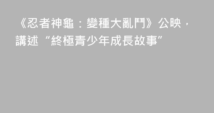 《忍者神龜：變種大亂鬥》公映，講述“終極青少年成長故事”