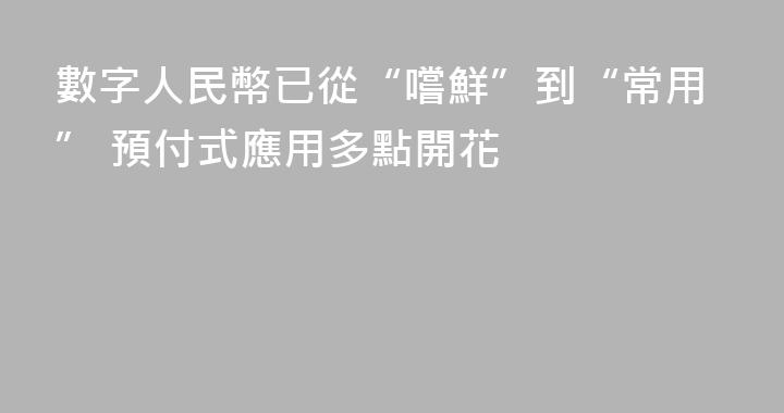 數字人民幣已從“嚐鮮”到“常用” 預付式應用多點開花