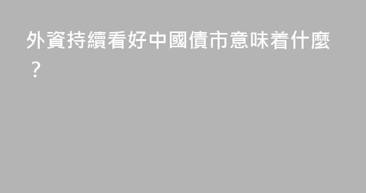 外資持續看好中國債市意味着什麼？