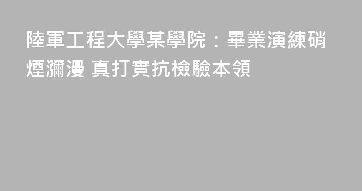 陸軍工程大學某學院：畢業演練硝煙瀰漫 真打實抗檢驗本領
