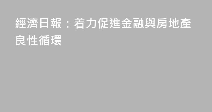 經濟日報：着力促進金融與房地產良性循環