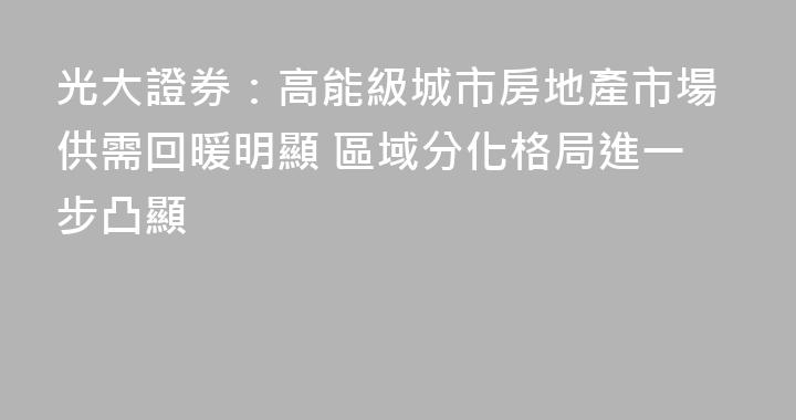 光大證券：高能級城市房地產市場供需回暖明顯 區域分化格局進一步凸顯
