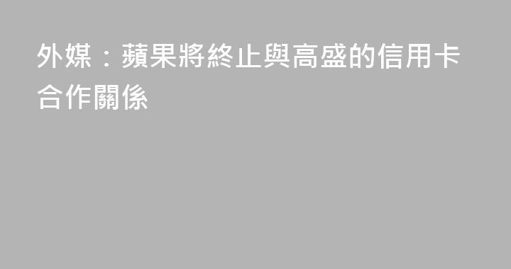 外媒：蘋果將終止與高盛的信用卡合作關係