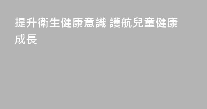 提升衛生健康意識 護航兒童健康成長