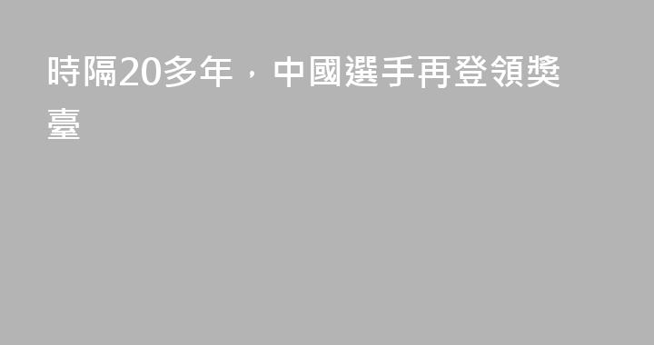 時隔20多年，中國選手再登領獎臺