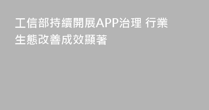 工信部持續開展APP治理 行業生態改善成效顯著