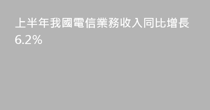 上半年我國電信業務收入同比增長6.2％