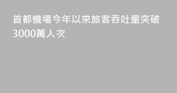 首都機場今年以來旅客吞吐量突破3000萬人次