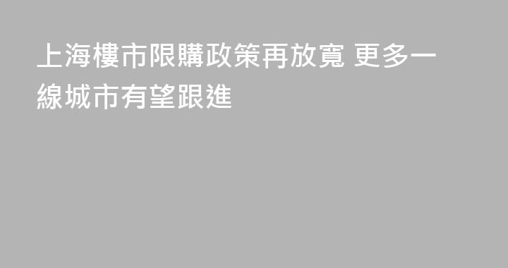 上海樓市限購政策再放寬 更多一線城市有望跟進