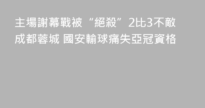 主場謝幕戰被“絕殺”2比3不敵成都蓉城 國安輸球痛失亞冠資格