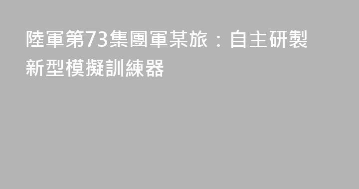 陸軍第73集團軍某旅：自主研製新型模擬訓練器