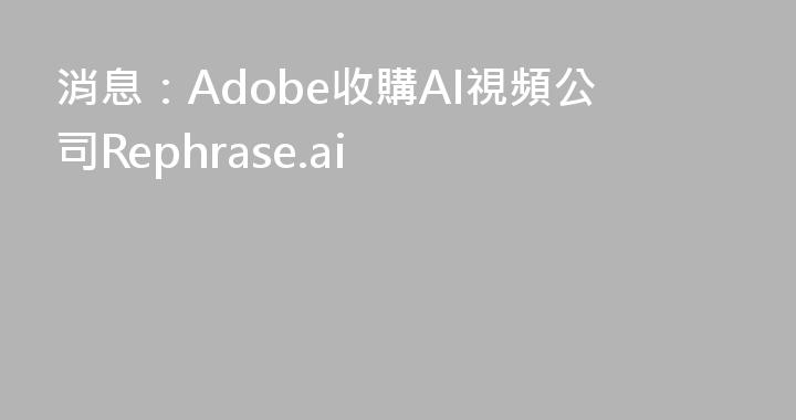 消息：Adobe收購AI視頻公司Rephrase.ai