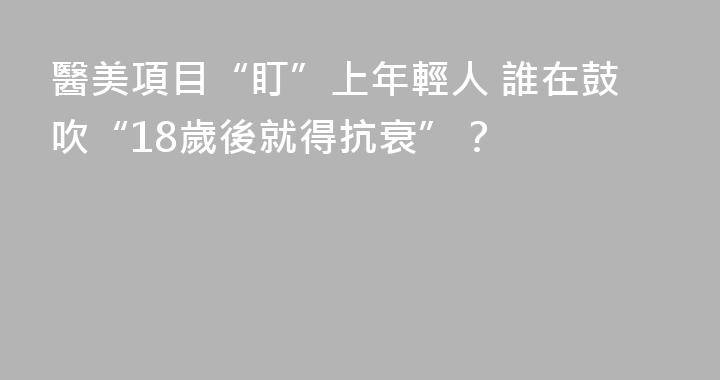 醫美項目“盯”上年輕人 誰在鼓吹“18歲後就得抗衰”？