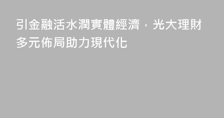 引金融活水潤實體經濟，光大理財多元佈局助力現代化