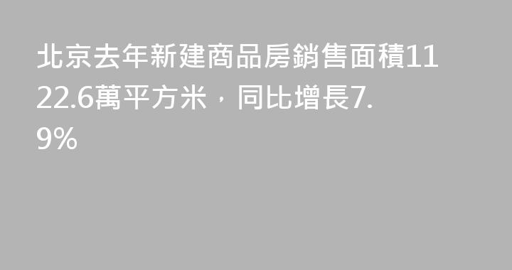 北京去年新建商品房銷售面積1122.6萬平方米，同比增長7.9%