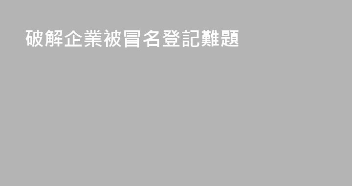 破解企業被冒名登記難題