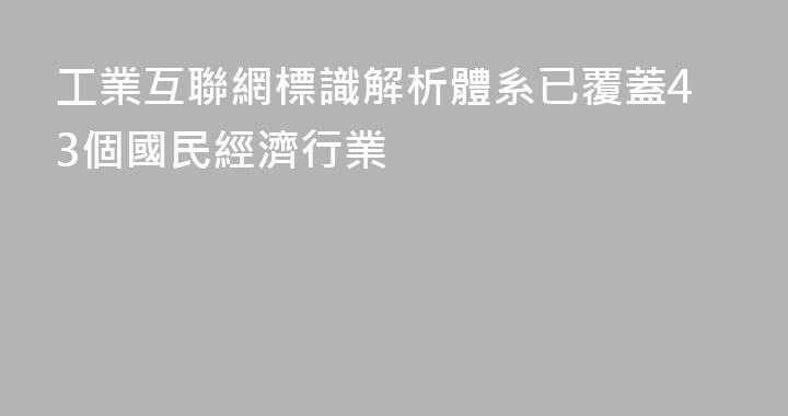 工業互聯網標識解析體系已覆蓋43個國民經濟行業