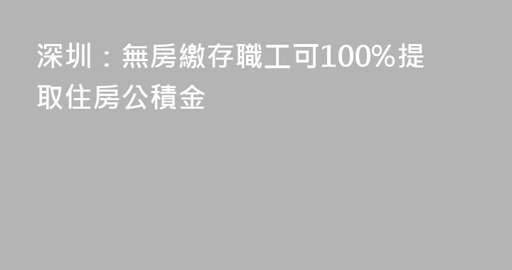 深圳：無房繳存職工可100%提取住房公積金