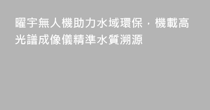 曜宇無人機助力水域環保，機載高光譜成像儀精準水質溯源
