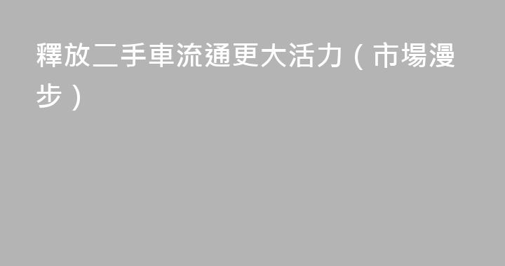 釋放二手車流通更大活力（市場漫步）
