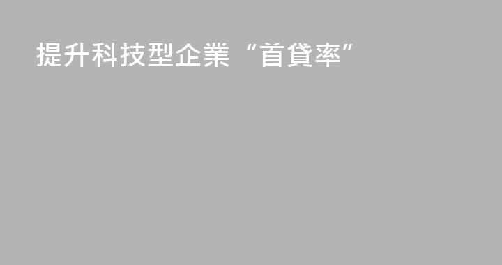 提升科技型企業“首貸率”