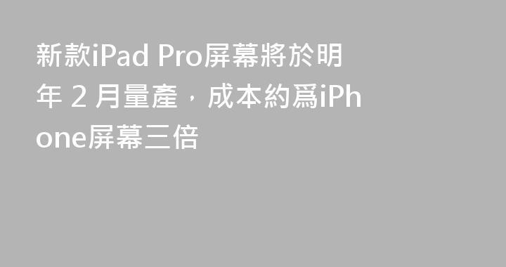 新款iPad Pro屏幕將於明年 2 月量產，成本約爲iPhone屏幕三倍