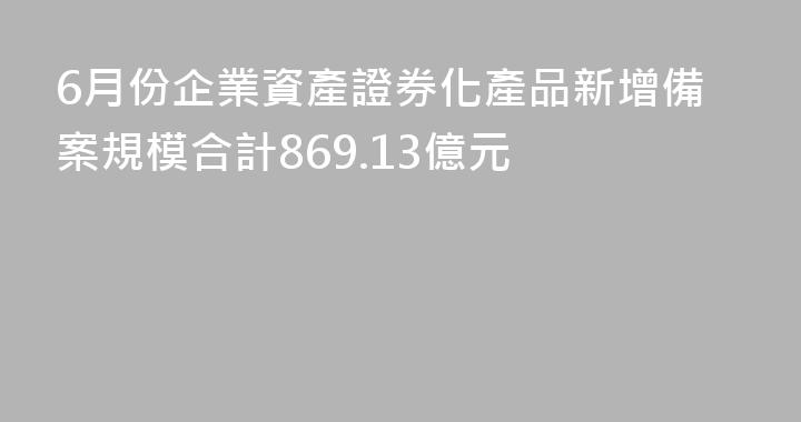 6月份企業資產證券化產品新增備案規模合計869.13億元