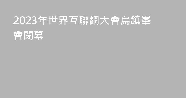 2023年世界互聯網大會烏鎮峯會閉幕