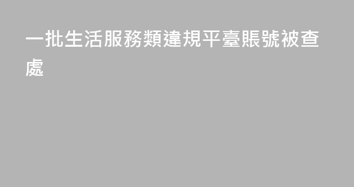 一批生活服務類違規平臺賬號被查處