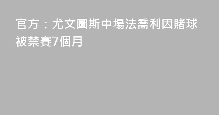官方：尤文圖斯中場法喬利因賭球被禁賽7個月