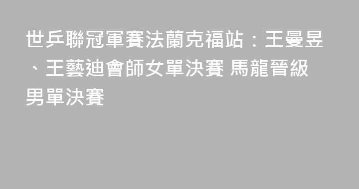 世乒聯冠軍賽法蘭克福站：王曼昱、王藝迪會師女單決賽 馬龍晉級男單決賽