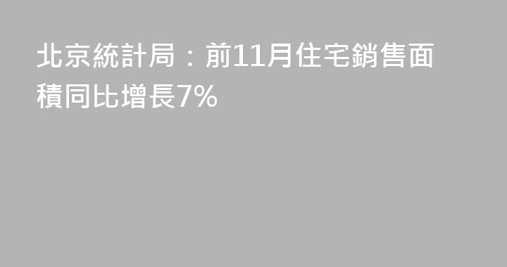 北京統計局：前11月住宅銷售面積同比增長7%