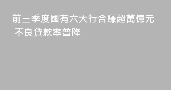 前三季度國有六大行合賺超萬億元 不良貸款率普降