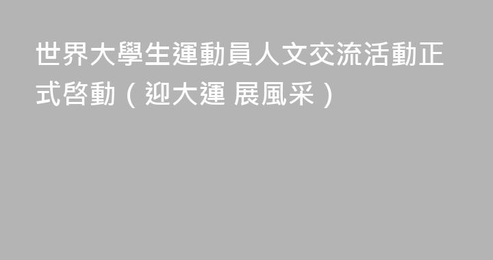 世界大學生運動員人文交流活動正式啓動（迎大運 展風采）