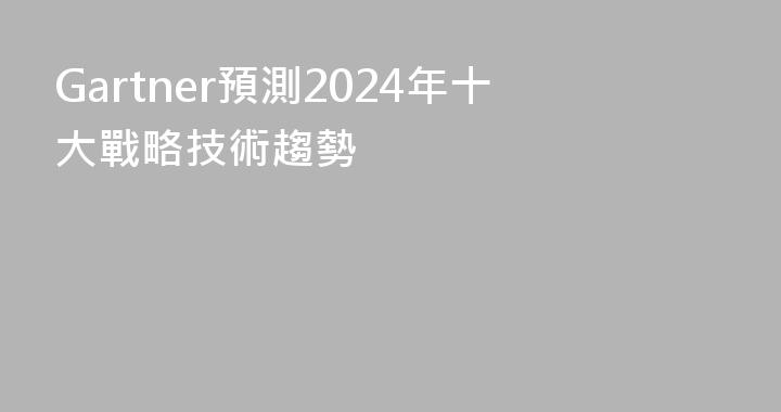 Gartner預測2024年十大戰略技術趨勢