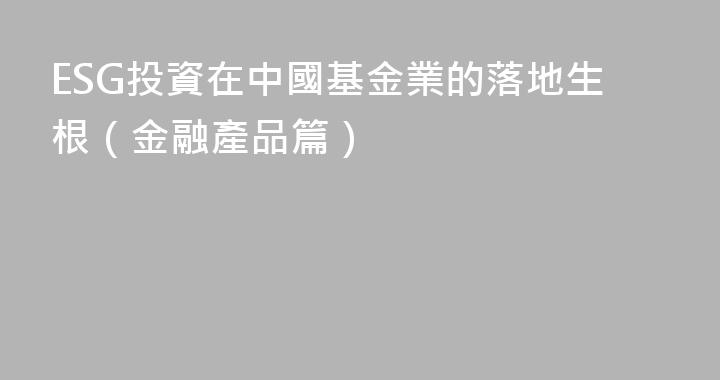 ESG投資在中國基金業的落地生根（金融產品篇）