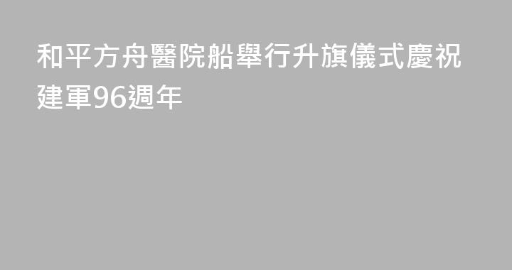 和平方舟醫院船舉行升旗儀式慶祝建軍96週年
