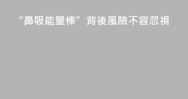 “鼻吸能量棒”背後風險不容忽視