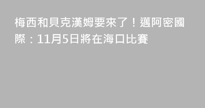 梅西和貝克漢姆要來了！邁阿密國際：11月5日將在海口比賽