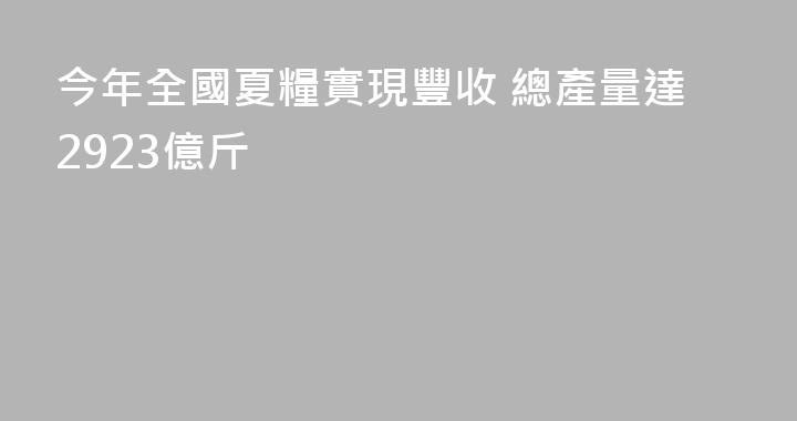 今年全國夏糧實現豐收 總產量達2923億斤