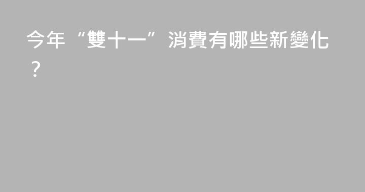 今年“雙十一”消費有哪些新變化？