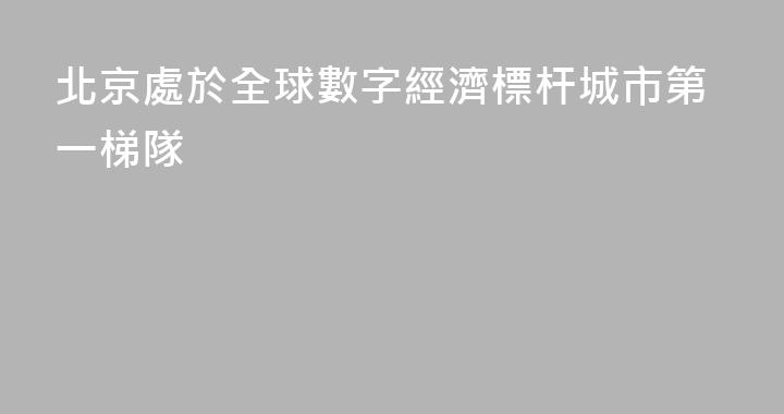 北京處於全球數字經濟標杆城市第一梯隊