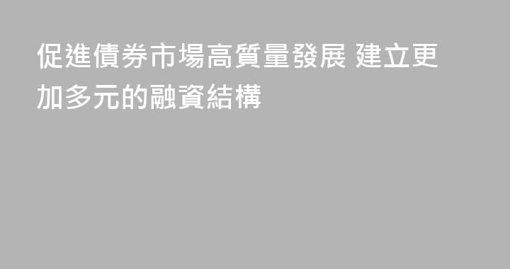 促進債券市場高質量發展 建立更加多元的融資結構