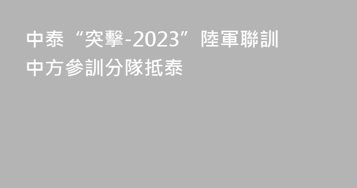 中泰“突擊-2023”陸軍聯訓中方參訓分隊抵泰