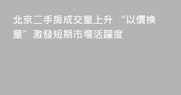 北京二手房成交量上升 “以價換量”激發短期市場活躍度
