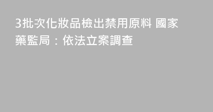 3批次化妝品檢出禁用原料 國家藥監局：依法立案調查