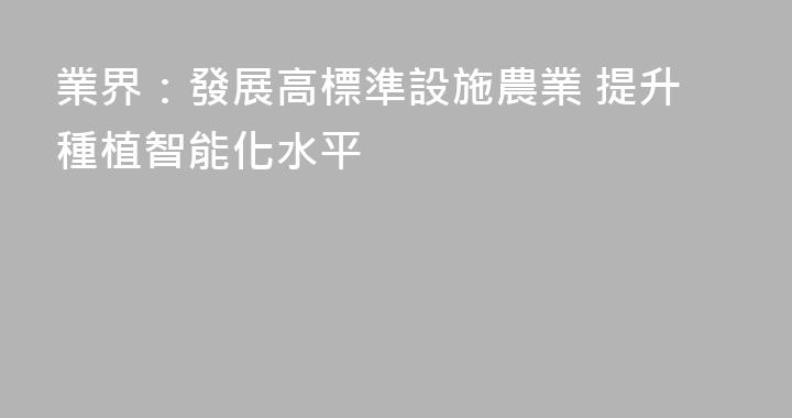 業界：發展高標準設施農業 提升種植智能化水平
